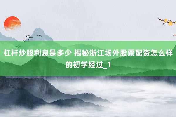 杠杆炒股利息是多少 揭秘浙江场外股票配资怎么样的初学经过_1