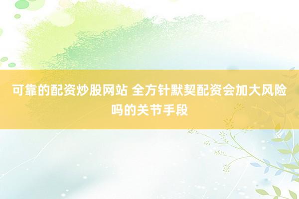 可靠的配资炒股网站 全方针默契配资会加大风险吗的关节手段
